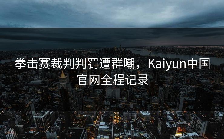 拳击赛裁判判罚遭群嘲，Kaiyun中国官网全程记录