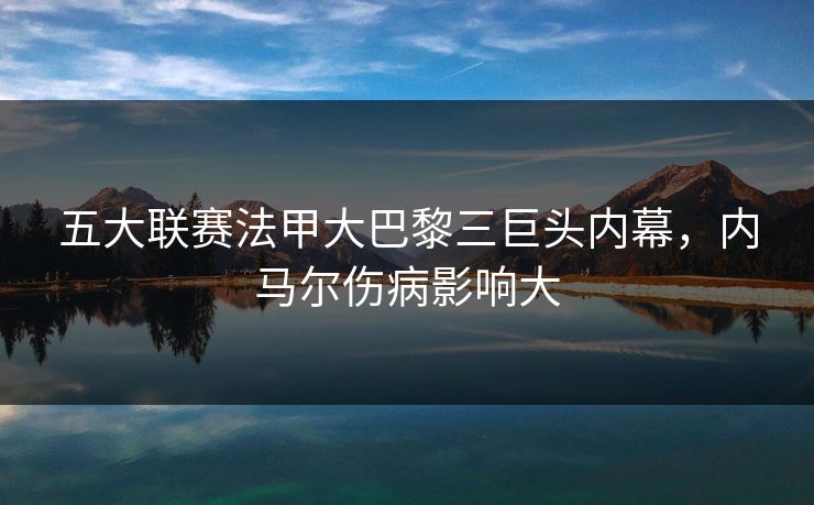 五大联赛法甲大巴黎三巨头内幕，内马尔伤病影响大