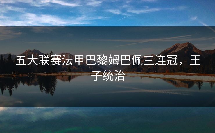 五大联赛法甲巴黎姆巴佩三连冠，王子统治