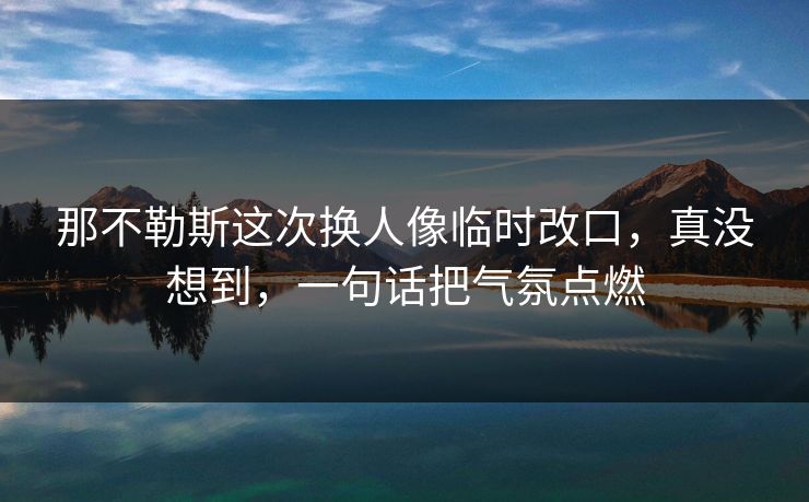 那不勒斯这次换人像临时改口，真没想到，一句话把气氛点燃