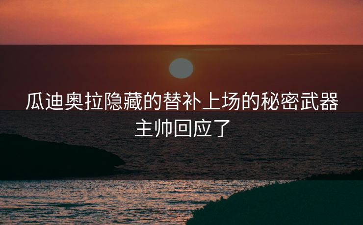 瓜迪奥拉隐藏的替补上场的秘密武器主帅回应了
