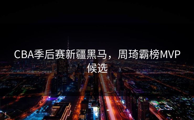 CBA季后赛新疆黑马，周琦霸榜MVP候选