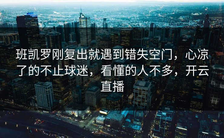 班凯罗刚复出就遇到错失空门，心凉了的不止球迷，看懂的人不多，开云直播