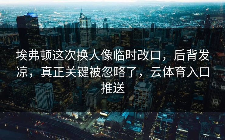 埃弗顿这次换人像临时改口，后背发凉，真正关键被忽略了，云体育入口推送