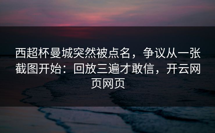 西超杯曼城突然被点名，争议从一张截图开始：回放三遍才敢信，开云网页网页