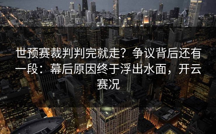 世预赛裁判判完就走？争议背后还有一段：幕后原因终于浮出水面，开云赛况