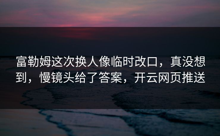 富勒姆这次换人像临时改口，真没想到，慢镜头给了答案，开云网页推送