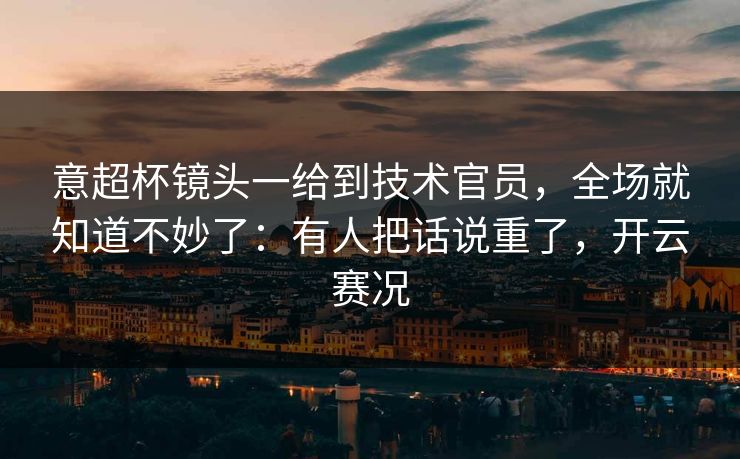 意超杯镜头一给到技术官员，全场就知道不妙了：有人把话说重了，开云赛况