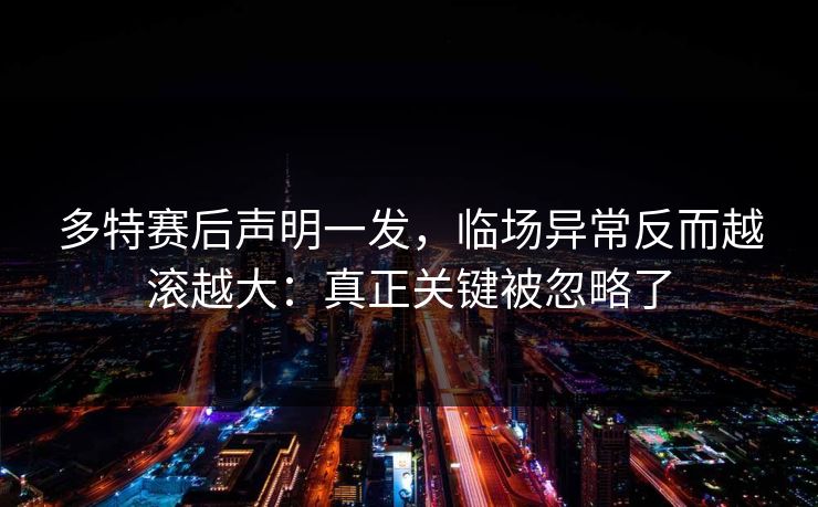 多特赛后声明一发，临场异常反而越滚越大：真正关键被忽略了