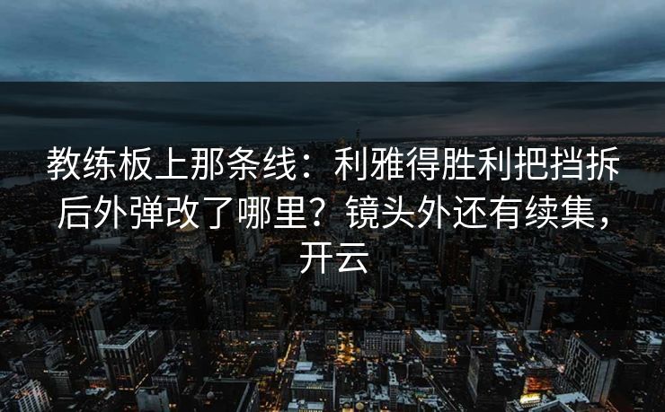 教练板上那条线：利雅得胜利把挡拆后外弹改了哪里？镜头外还有续集，开云