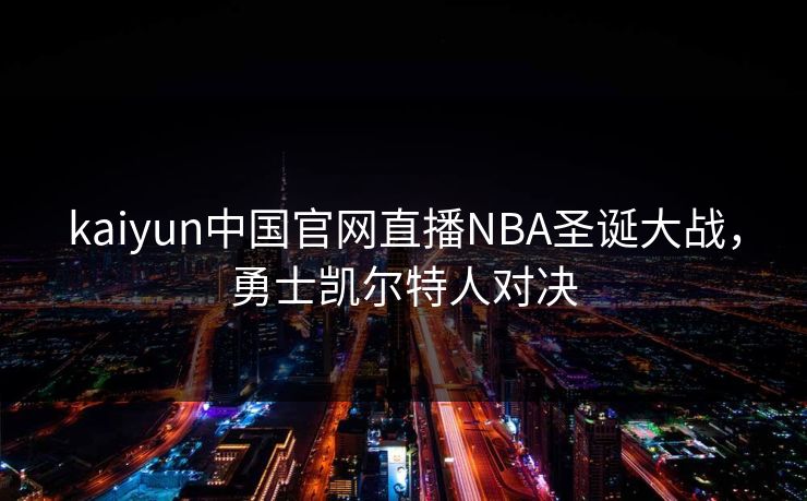 kaiyun中国官网直播NBA圣诞大战,勇士凯尔特人对决 kaiyun中国官网直播NBA圣诞大战,勇士凯尔特人对决