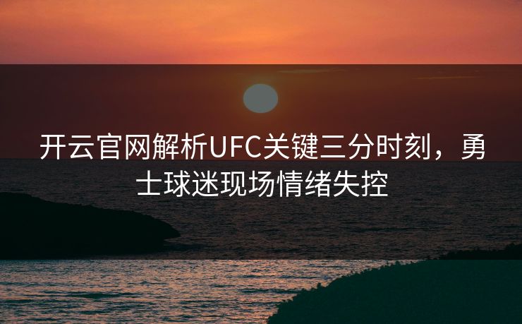 开云官网解析UFC关键三分时刻,勇士球迷现场情绪失控 开云官网解析UFC关键三分时刻,勇士球迷现场情绪失控