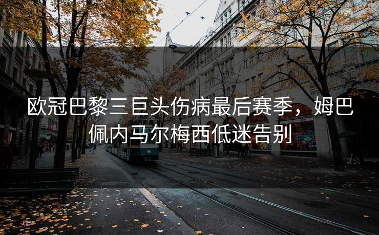 欧冠巴黎三巨头伤病最后赛季，姆巴佩内马尔梅西低迷告别