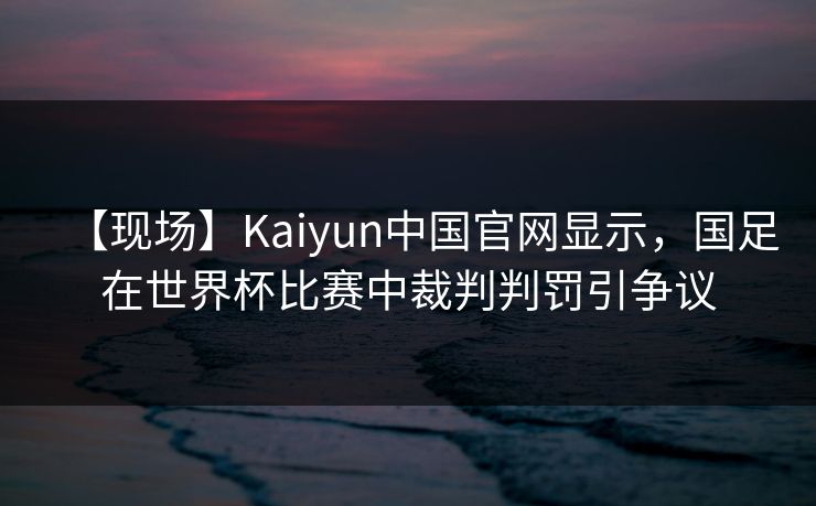 【现场】Kaiyun中国官网显示，国足在世界杯比赛中裁判判罚引争议