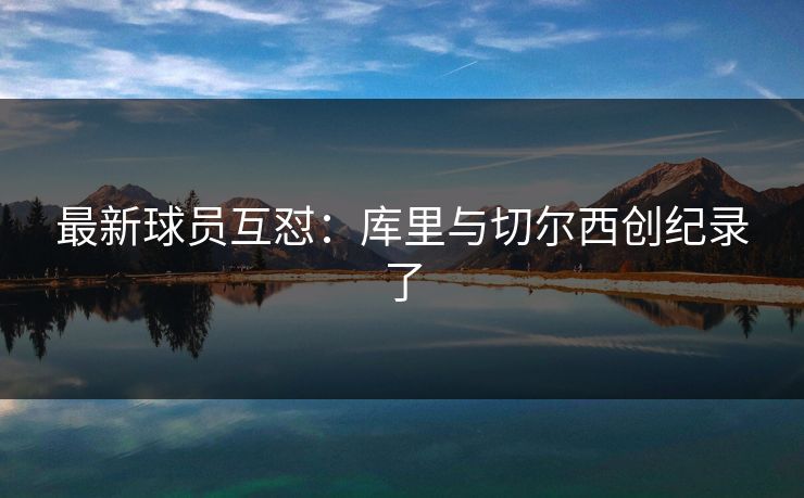最新球员互怼：库里与切尔西创纪录了