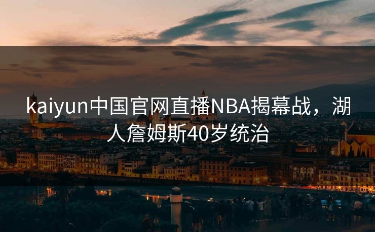 kaiyun中国官网直播NBA揭幕战，湖人詹姆斯40岁统治
