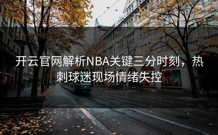 开云官网解析NBA关键三分时刻，热刺球迷现场情绪失控