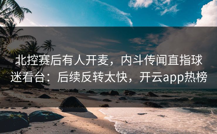 北控赛后有人开麦，内斗传闻直指球迷看台：后续反转太快，开云app热榜
