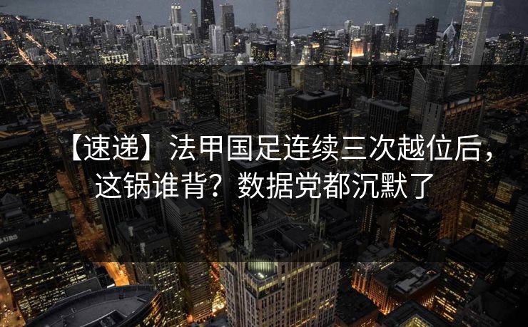 【速递】法甲国足连续三次越位后，这锅谁背？数据党都沉默了