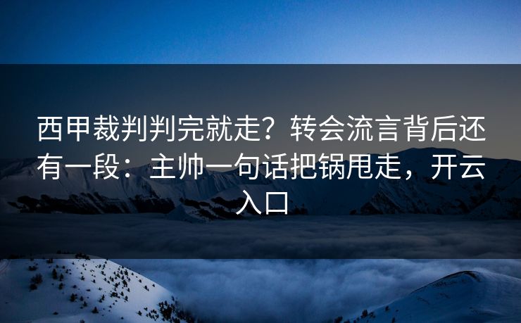 西甲裁判判完就走？转会流言背后还有一段：主帅一句话把锅甩走，开云入口