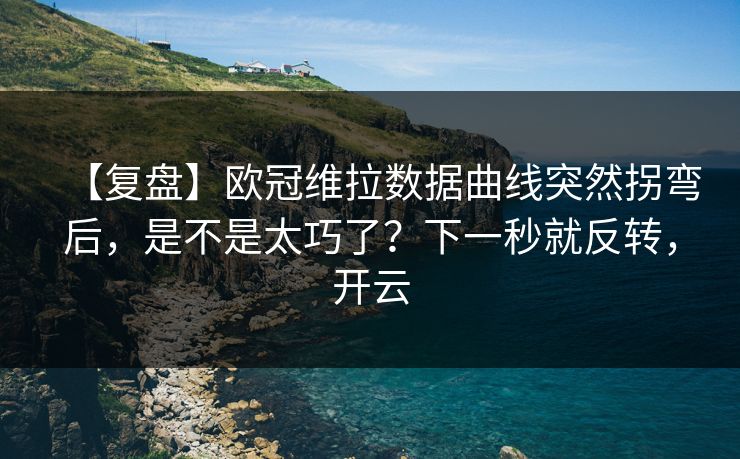 【复盘】欧冠维拉数据曲线突然拐弯后，是不是太巧了？下一秒就反转，开云