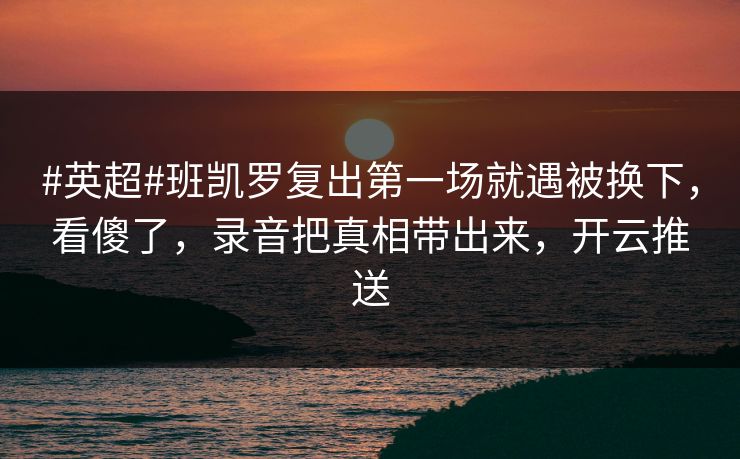 #英超#班凯罗复出第一场就遇被换下，看傻了，录音把真相带出来，开云推送