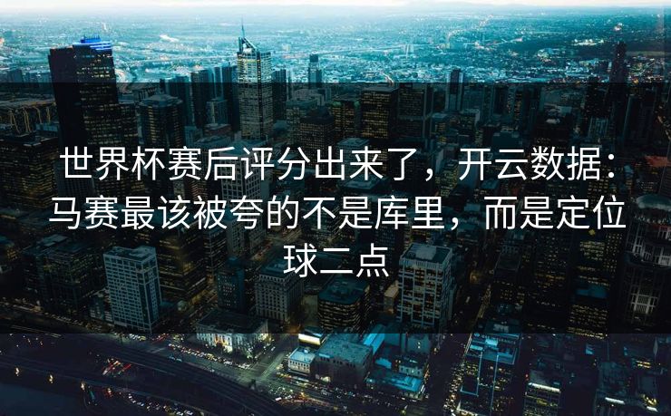 世界杯赛后评分出来了，开云数据：马赛最该被夸的不是库里，而是定位球二点