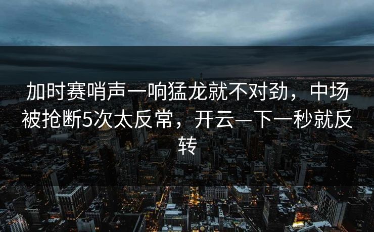 加时赛哨声一响猛龙就不对劲，中场被抢断5次太反常，开云—下一秒就反转