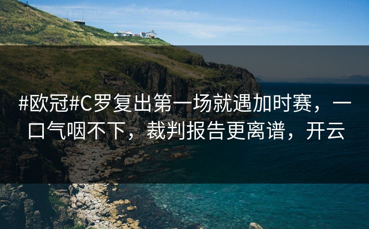 #欧冠#C罗复出第一场就遇加时赛，一口气咽不下，裁判报告更离谱，开云
