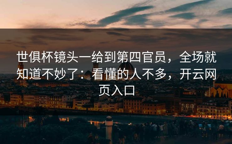 世俱杯镜头一给到第四官员，全场就知道不妙了：看懂的人不多，开云网页入口