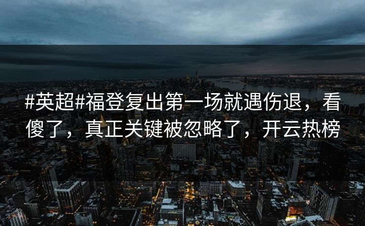 #英超#福登复出第一场就遇伤退，看傻了，真正关键被忽略了，开云热榜